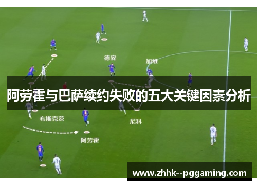 阿劳霍与巴萨续约失败的五大关键因素分析