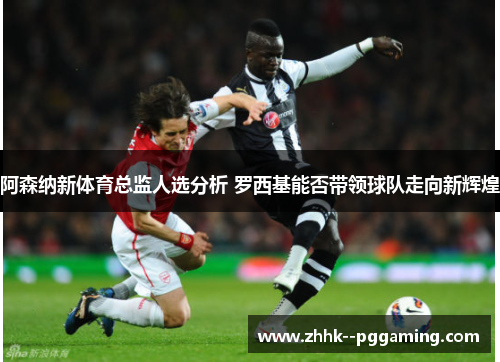 阿森纳新体育总监人选分析 罗西基能否带领球队走向新辉煌