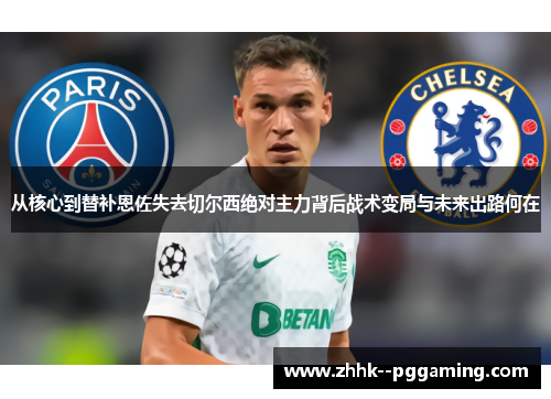 从核心到替补恩佐失去切尔西绝对主力背后战术变局与未来出路何在