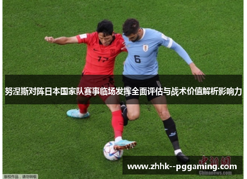 努涅斯对阵日本国家队赛事临场发挥全面评估与战术价值解析影响力