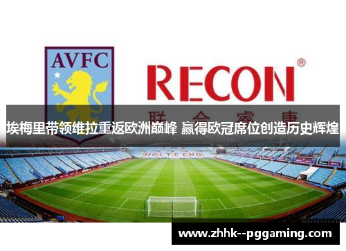埃梅里带领维拉重返欧洲巅峰 赢得欧冠席位创造历史辉煌