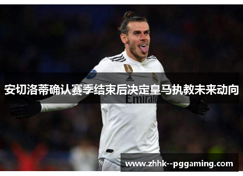 安切洛蒂确认赛季结束后决定皇马执教未来动向