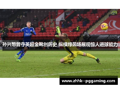 孙兴慜曾夺英超金靴创历史 纵横绿茵场展现惊人进球能力