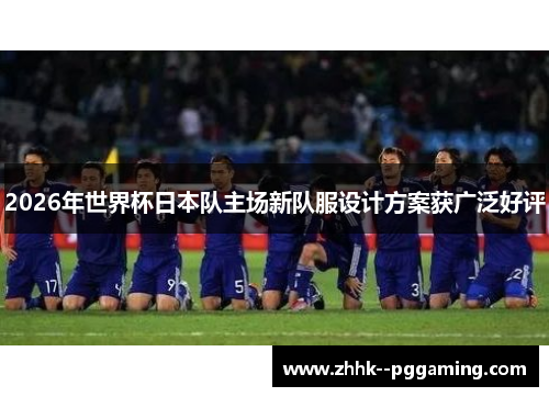 2026年世界杯日本队主场新队服设计方案获广泛好评