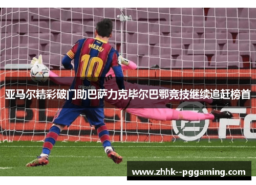 亚马尔精彩破门助巴萨力克毕尔巴鄂竞技继续追赶榜首