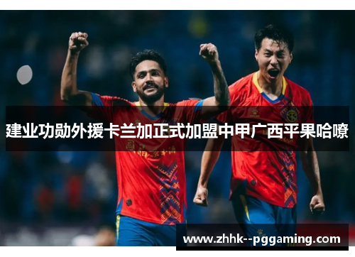 建业功勋外援卡兰加正式加盟中甲广西平果哈嘹