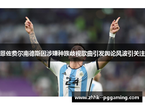 恩佐费尔南德斯因涉嫌种族歧视歌曲引发舆论风波引关注