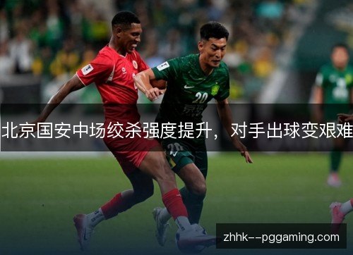北京国安中场绞杀强度提升，对手出球变艰难